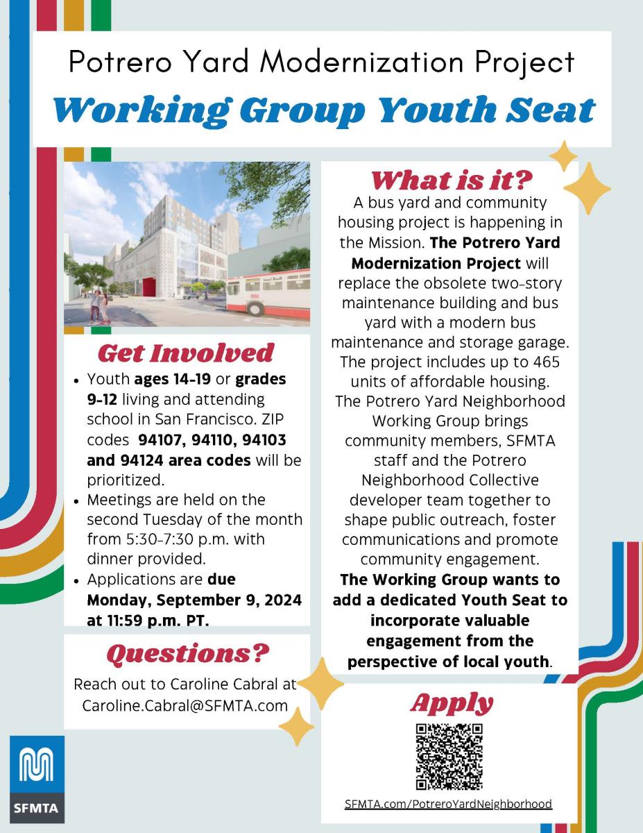 Potrero yard Neighborhood Working Group Youth Seat announcement: Involved Youth ages 14-19 or grades 9-12 living and attending school in San Francisco. ZIP codes 94107, 94110, 94103 and 94124 area codes will be prioritized. Meetings are held on the second Tuesday of the month from 5:30-7:30 p.m. with dinner provided. Applications are due Monday, September 9, 2024 at 11:59 p.m. PT.